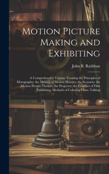 Motion Picture Making And Exhibiting: A Comprehensive Volume Treating The Principles Of Motography; The Making Of Motion Pictures; The Scenario; The ... Methods Of Coloring Films; Talking - 9781020285691