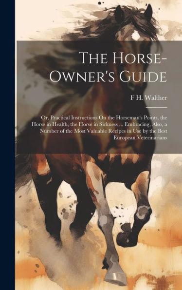 The Horse-Owner's Guide: Or, Practical Instructions On The Horseman's Points, The Horse In Health, The Horse In Sickness ... Embracing, Also, A Number ... In Use By The Best European Veterinarians - 9781020286971