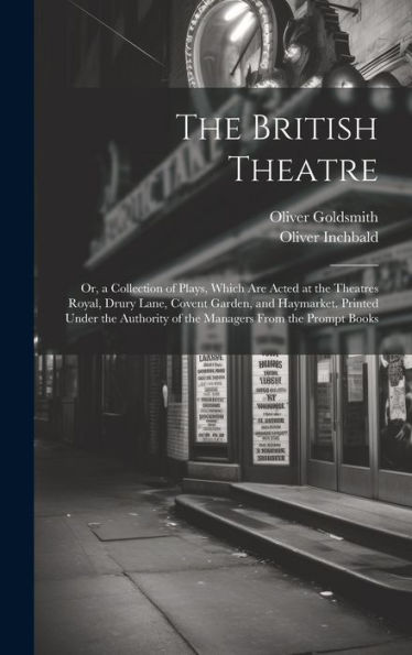 The British Theatre: Or, A Collection Of Plays, Which Are Acted At The Theatres Royal, Drury Lane, Covent Garden, And Haymarket. Printed Under The Authority Of The Managers From The Prompt Books - 9781020287930