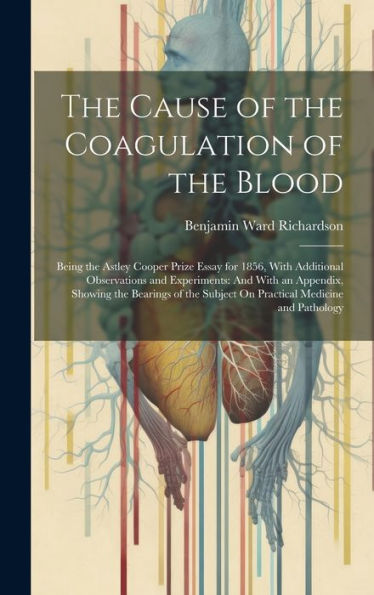 The Cause Of The Coagulation Of The Blood: Being The Astley Cooper Prize Essay For 1856, With Additional Observations And Experiments: And With An ... Subject On Practical Medicine And Pathology - 9781020288272