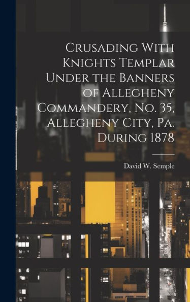 Crusading With Knights Templar Under The Banners Of Allegheny Commandery, No. 35, Allegheny City, Pa. During 1878 - 9781020288296
