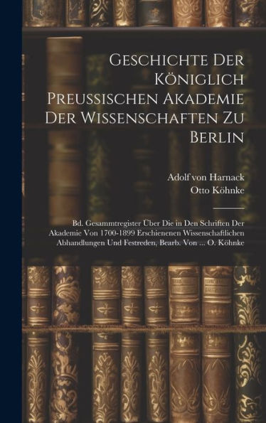 Geschichte Der Königlich Preussischen Akademie Der Wissenschaften Zu Berlin: Bd. Gesammtregister Über Die In Den Schriften Der Akademie Von 1700-1899 ... Und Festreden, Bearb. Von ... O. Köhnke - 9781020288531