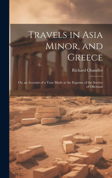 Travels In Asia Minor, And Greece: Or, An Account Of A Tour Made At The Expense Of The Society Of Dilettanti - 9781020288760