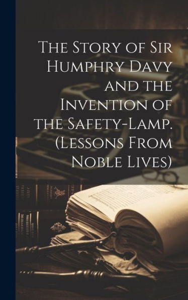The Story Of Sir Humphry Davy And The Invention Of The Safety-Lamp. (Lessons From Noble Lives) - 9781020289989