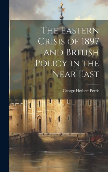 The Eastern Crisis Of 1897 And British Policy In The Near East - 9781020290121