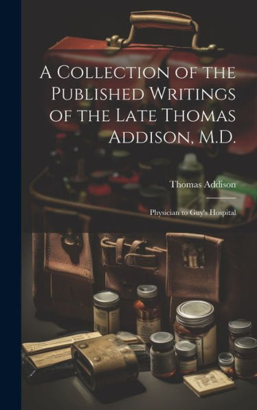 A Collection Of The Published Writings Of The Late Thomas Addison, M.D.: Physician To Guy's Hospital - 9781020290794