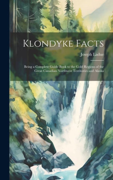 Klondyke Facts: Being A Complete Guide Book To The Gold Regions Of The Great Canadian Northwest Territories And Alaska - 9781020291012