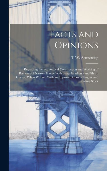 Facts And Opinions: Regarding The Economical Construction And Working Of Railways Of Narrow Gauge With Steep Gradients And Sharp Curves, When Worked With An Improved Class Of Engine And Rolling Stock - 9781020291791