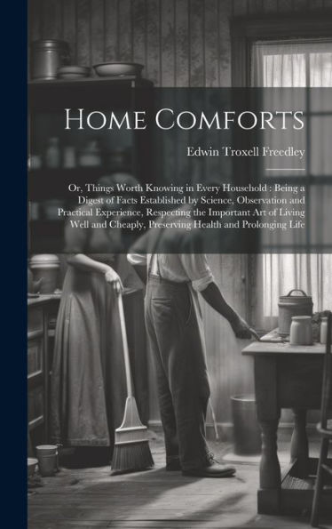 Home Comforts: Or, Things Worth Knowing In Every Household: Being A Digest Of Facts Established By Science, Observation And Practical Experience, ... Preserving Health And Prolonging Life