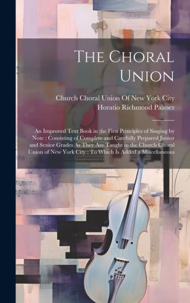 The Choral Union: An Improved Text Book In The First Principles Of Singing By Note: Consisting Of Complete And Carefully Prepared Junior And Senior ... York City: To Which Is Added A Miscellaneous - 9781020291937