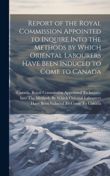Report Of The Royal Commission Appointed To Inquire Into The Methods By Which Oriental Labourers Have Been Induced To Come To Canada - 9781020292002