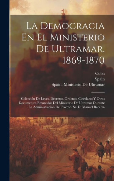 La Democracia En El Ministerio De Ultramar. 1869-1870: Colección De Leyes, Decretos, Órdenes, Circulares Y Otros Documentos Emanados Del Ministerio De ... Sr. D. Manuel Becerra (Spanish Edition) - 9781020292132