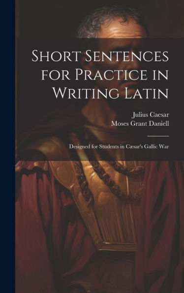 Short Sentences For Practice In Writing Latin: Designed For Students In Cæsar's Gallic War - 9781020292545