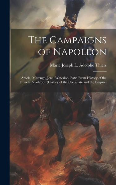 The Campaigns Of Napoleon: Arcola, Marengo, Jena, Waterloo, Extr. From History Of The French Revolution (History Of The Consulate And The Empire) - 9781020292798