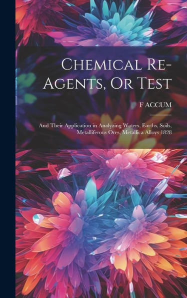Chemical Re-Agents, Or Test; And Their Application In Analyzing Waters, Earths, Soils, Metalliferous Ores, Metallica Alloys 1828 - 9781020293238