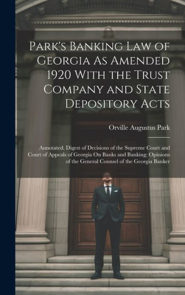 Park's Banking Law Of Georgia As Amended 1920 With The Trust Company And State Depository Acts: Annotated. Digest Of Decisions Of The Supreme Court ... Of The General Counsel Of The Georgia Banker - 9781020293290