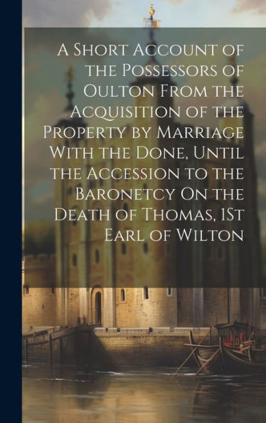 A Short Account Of The Possessors Of Oulton From The Acquisition Of The Property By Marriage With The Done, Until The Accession To The Baronetcy On The Death Of Thomas, 1St Earl Of Wilton - 9781020294174