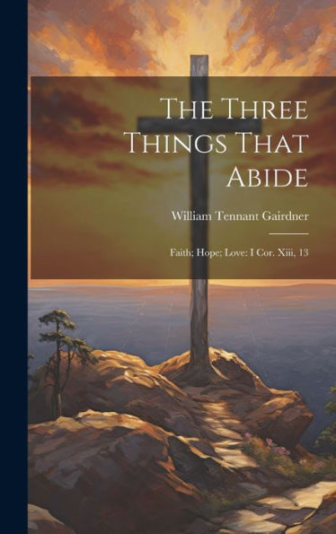 The Three Things That Abide: Faith; Hope; Love: I Cor. Xiii, 13 - 9781020294662