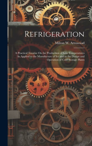 Refrigeration: A Practical Treatise On The Production Of Low Temperatures As Applied To The Manufacture Of Ice And To The Design And Operation Of Cold Storage Plants - 9781020294778