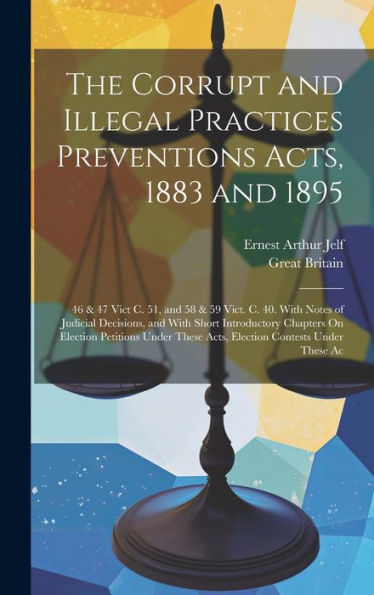 The Corrupt And Illegal Practices Preventions Acts, 1883 And 1895: 46 & 47 Vict C. 51, And 58 & 59 Vict. C. 40. With Notes Of Judicial Decisions, And ... These Acts, Election Contests Under These Ac - 9781020295089