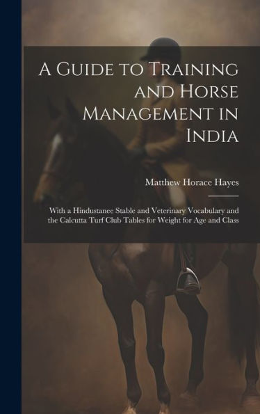 A Guide To Training And Horse Management In India: With A Hindustanee Stable And Veterinary Vocabulary And The Calcutta Turf Club Tables For Weight For Age And Class - 9781020295317
