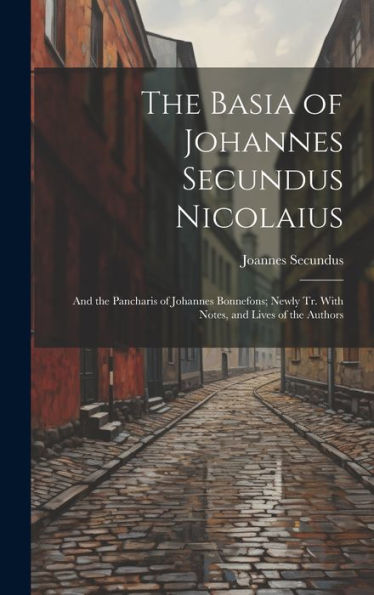 The Basia Of Johannes Secundus Nicolaius: And The Pancharis Of Johannes Bonnefons; Newly Tr. With Notes, And Lives Of The Authors - 9781020295935