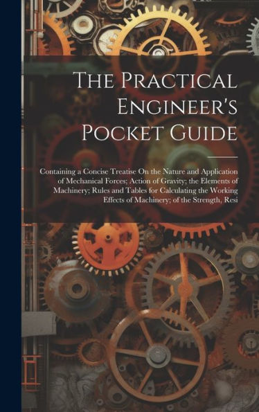 The Practical Engineer's Pocket Guide: Containing A Concise Treatise On The Nature And Application Of Mechanical Forces; Action Of Gravity; The ... Effects Of Machinery; Of The Strength, Resi - 9781020296970