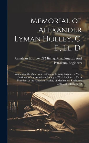 Memorial Of Alexander Lyman Holley, C. E., Ll. D.: President Of The American Institute Of Mining Engineers, Vice-President Of The American Society Of ... Engineers ...Etc., Etc. Born July 2 - 9781020297052
