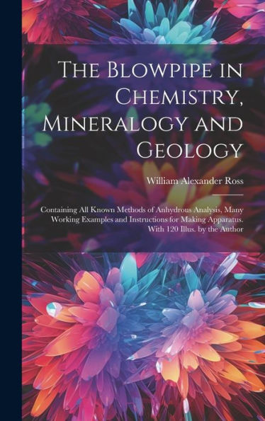 The Blowpipe In Chemistry, Mineralogy And Geology: Containing All Known Methods Of Anhydrous Analysis, Many Working Examples And Instructions For Making Apparatus. With 120 Illus. By The Author - 9781020297250