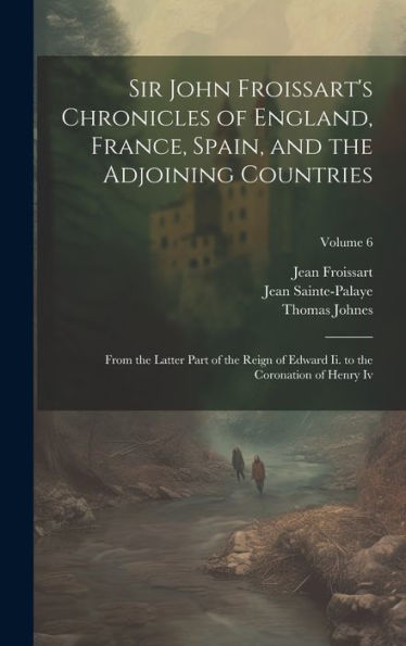 Sir John Froissart's Chronicles Of England, France, Spain, And The Adjoining Countries: From The Latter Part Of The Reign Of Edward Ii. To The Coronation Of Henry Iv; Volume 6 - 9781020297533