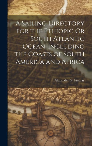 A Sailing Directory For The Ethiopic Or South Atlantic Ocean, Including The Coasts Of South America And Africa - 9781020298080