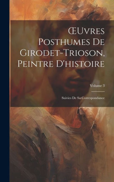 Oeuvres Posthumes De Girodet-Trioson, Peintre D'Histoire: Suivies De Sa Correspondance; Volume 3 (French Edition) - 9781020298158