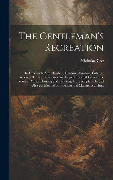 The Gentleman's Recreation: In Four Parts, Viz. Hunting, Hawking, Fowling, Fishing; Wherein Those ... Exercises Are Largely Treated Of, And The Terms ... The Method Of Breeding And Managing A Hunt - 9781020298547