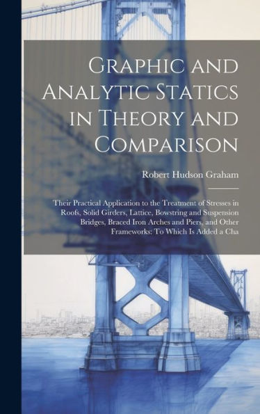 Graphic And Analytic Statics In Theory And Comparison: Their Practical Application To The Treatment Of Stresses In Roofs, Solid Girders, Lattice, ... And Other Frameworks: To Which Is Added A Cha - 9781020298783