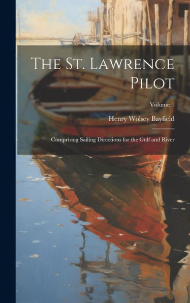 The St. Lawrence Pilot: Comprising Sailing Directions For The Gulf And River; Volume 1 - 9781020298936
