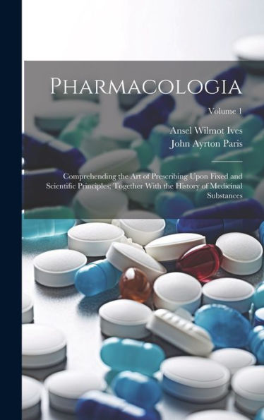 Pharmacologia: Comprehending The Art Of Prescribing Upon Fixed And Scientific Principles; Together With The History Of Medicinal Substances; Volume 1 - 9781020299100