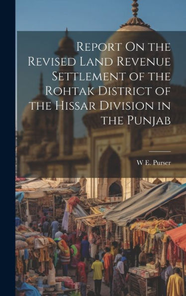 Report On The Revised Land Revenue Settlement Of The Rohtak District Of The Hissar Division In The Punjab - 9781020299230