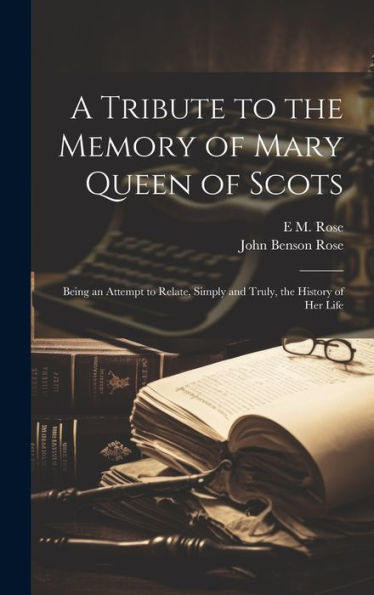 A Tribute To The Memory Of Mary Queen Of Scots: Being An Attempt To Relate, Simply And Truly, The History Of Her Life - 9781020299315