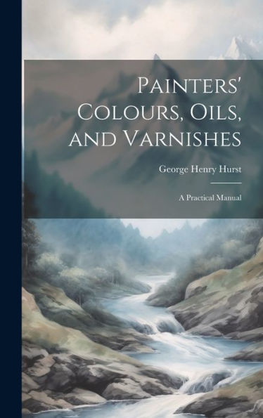 Painters' Colours, Oils, And Varnishes: A Practical Manual - 9781020299407