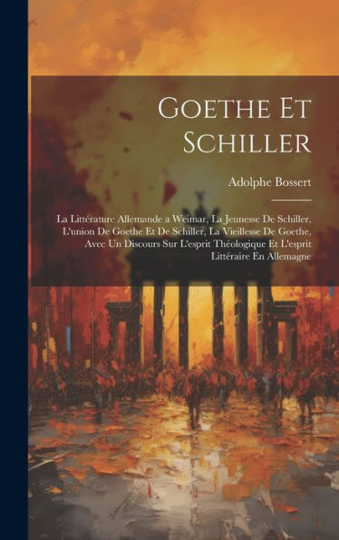 Goethe Et Schiller: La Littérature Allemande A Weimar, La Jeunesse De Schiller, L'Union De Goethe Et De Schiller, La Vieillesse De Goethe, Avec Un ... Littéraire En Allemagne (French Edition) - 9781020299612