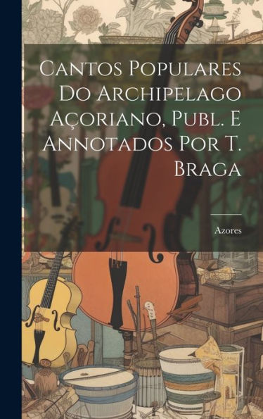 Cantos Populares Do Archipelago Açoriano, Publ. E Annotados Por T. Braga (Portuguese Edition) - 9781020299711