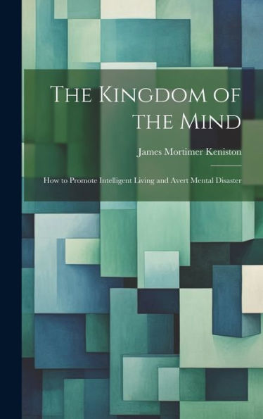 The Kingdom Of The Mind: How To Promote Intelligent Living And Avert Mental Disaster - 9781020299728