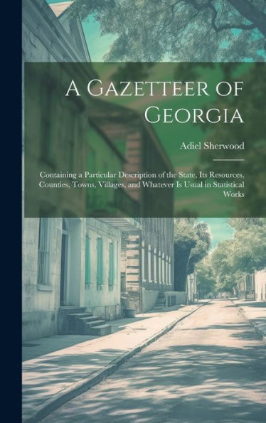 A Gazetteer Of Georgia: Containing A Particular Description Of The State, Its Resources, Counties, Towns, Villages, And Whatever Is Usual In Statistical Works - 9781020299742