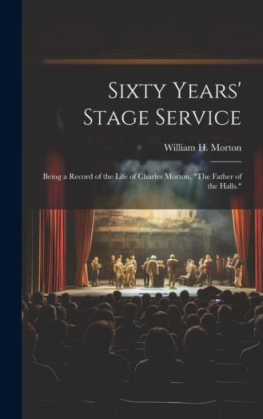Sixty Years' Stage Service: Being A Record Of The Life Of Charles Morton, "The Father Of The Halls." - 9781020299773