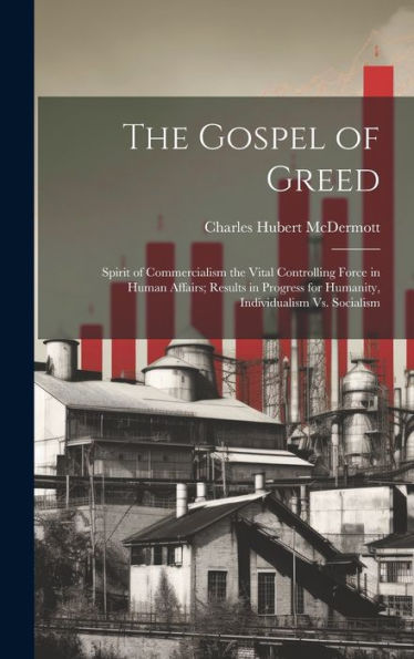 The Gospel Of Greed: Spirit Of Commercialism The Vital Controlling Force In Human Affairs; Results In Progress For Humanity, Individualism Vs. Socialism - 9781020299865