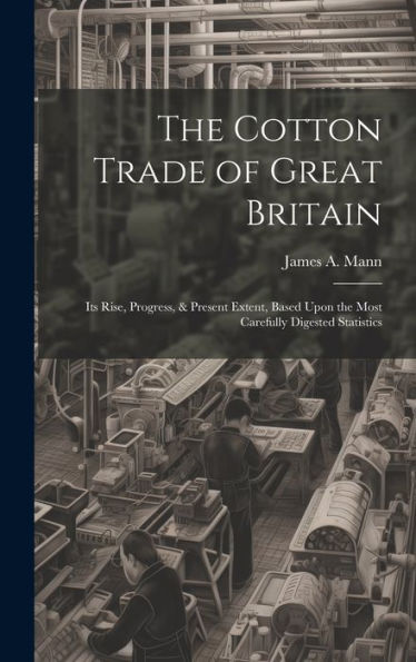 The Cotton Trade Of Great Britain: Its Rise, Progress, & Present Extent, Based Upon The Most Carefully Digested Statistics - 9781020299896