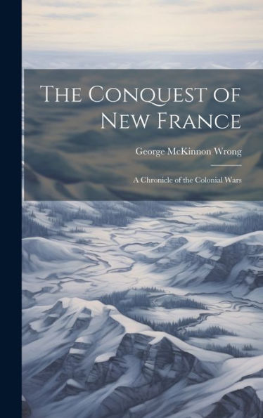 The Conquest Of New France: A Chronicle Of The Colonial Wars - 9781020300400