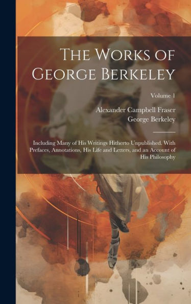 The Works Of George Berkeley: Including Many Of His Writings Hitherto Unpublished. With Prefaces, Annotations, His Life And Letters, And An Account Of His Philosophy; Volume 1 - 9781020300493