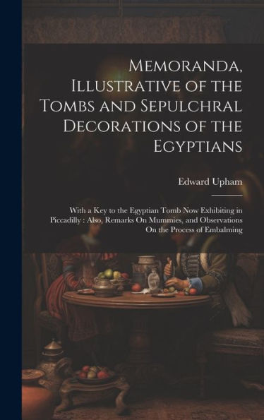 Memoranda, Illustrative Of The Tombs And Sepulchral Decorations Of The Egyptians: With A Key To The Egyptian Tomb Now Exhibiting In Piccadilly: Also, ... And Observations On The Process Of Embalming - 9781020301070