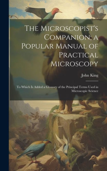 The Microscopist's Companion; A Popular Manual Of Practical Microscopy: To Which Is Added A Glossary Of The Principal Terms Used In Microscopic Science - 9781020301179